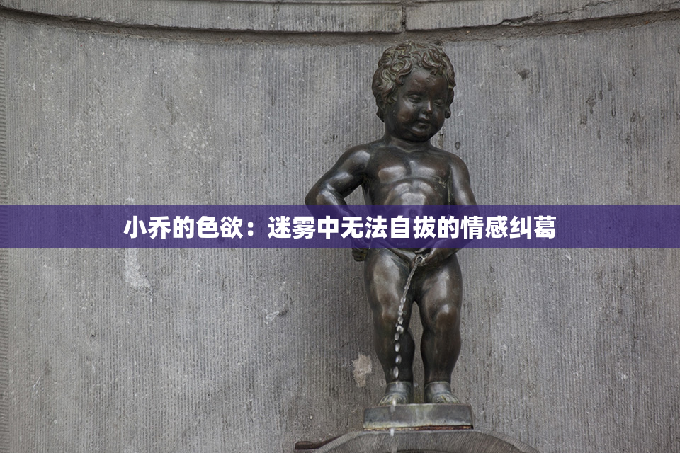小乔的色欲：迷雾中无法自拔的情感纠葛