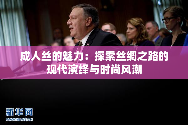 成人丝的魅力：探索丝绸之路的现代演绎与时尚风潮