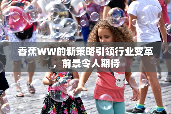 香蕉WW的新策略引领行业变革，前景令人期待