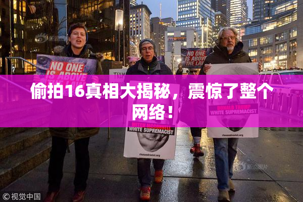 偷拍16真相大揭秘，震惊了整个网络！