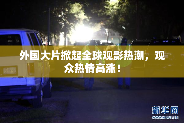外国大片掀起全球观影热潮，观众热情高涨！