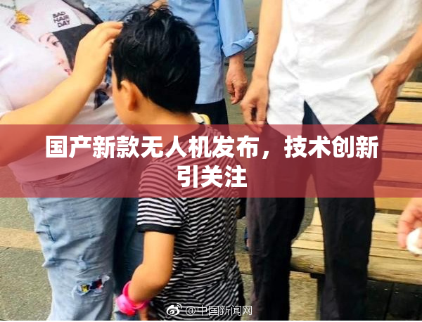 国产新款无人机发布，技术创新引关注