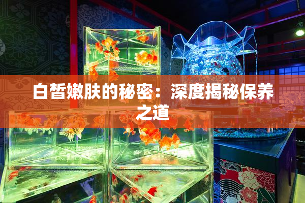 白皙嫩肤的秘密：深度揭秘保养之道