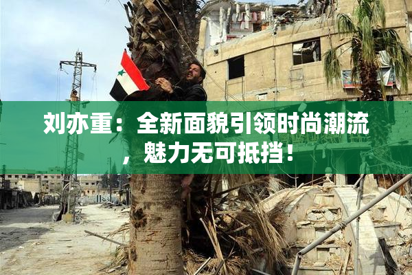 刘亦重：全新面貌引领时尚潮流，魅力无可抵挡！