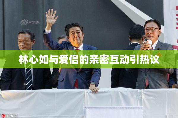 林心如与爱侣的亲密互动引热议