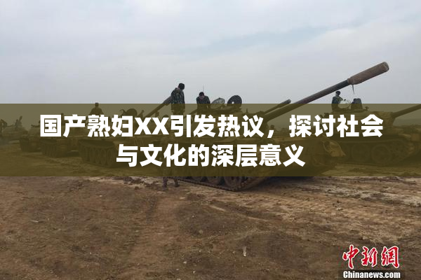 国产熟妇XX引发热议，探讨社会与文化的深层意义