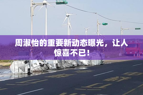 周淑怡的重要新动态曝光，让人惊喜不已！