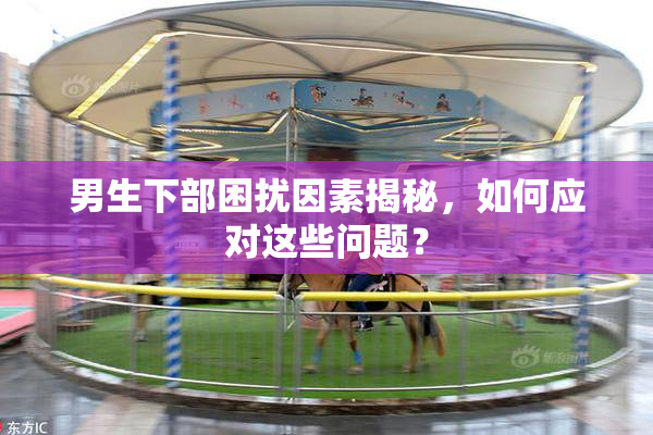 男生下部困扰因素揭秘，如何应对这些问题？