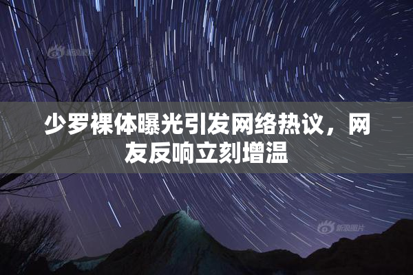 少罗裸体曝光引发网络热议，网友反响立刻增温