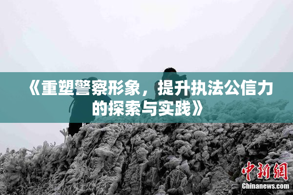 《重塑警察形象，提升执法公信力的探索与实践》