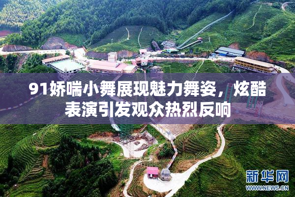 91娇喘小舞展现魅力舞姿，炫酷表演引发观众热烈反响