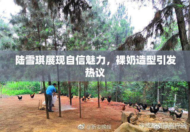 陆雪琪展现自信魅力，裸奶造型引发热议
