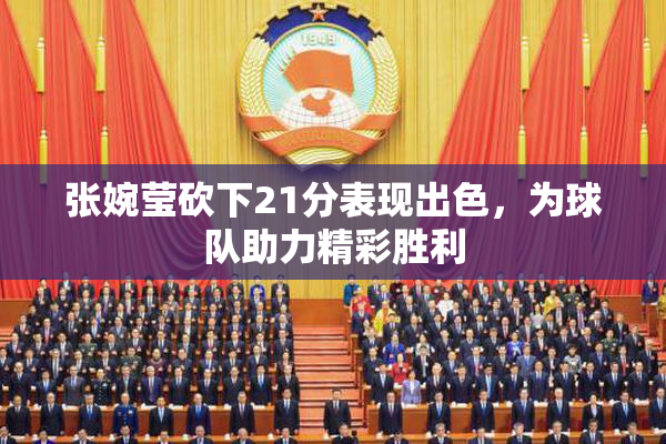 张婉莹砍下21分表现出色，为球队助力精彩胜利