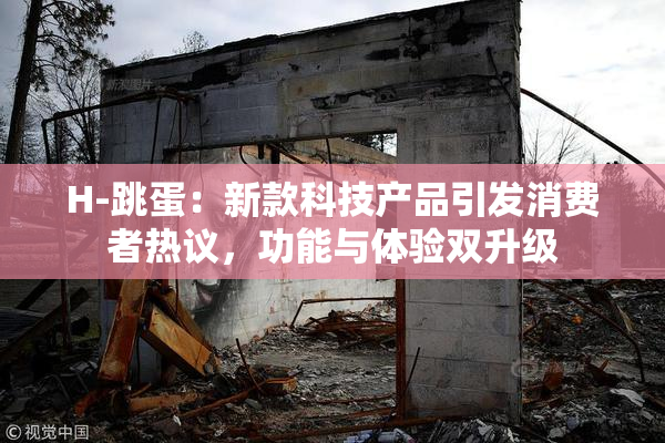 H-跳蛋：新款科技产品引发消费者热议，功能与体验双升级
