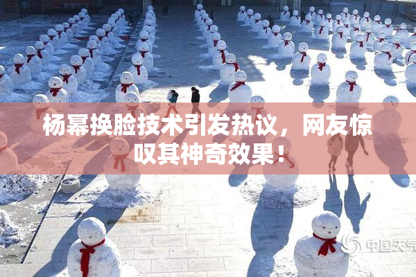 杨幂换脸技术引发热议，网友惊叹其神奇效果！