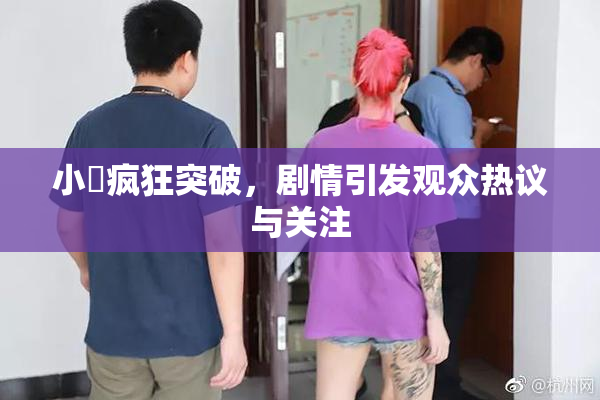 小泬疯狂突破，剧情引发观众热议与关注