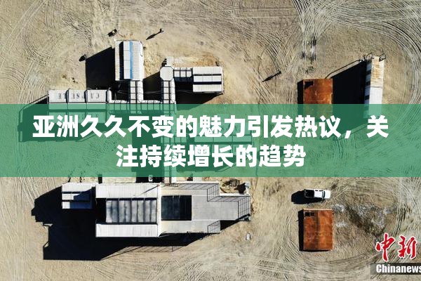 亚洲久久不变的魅力引发热议，关注持续增长的趋势