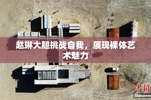 赵琳大胆挑战自我，展现裸体艺术魅力