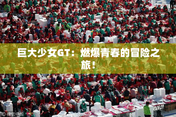 巨大少女GT：燃爆青春的冒险之旅！