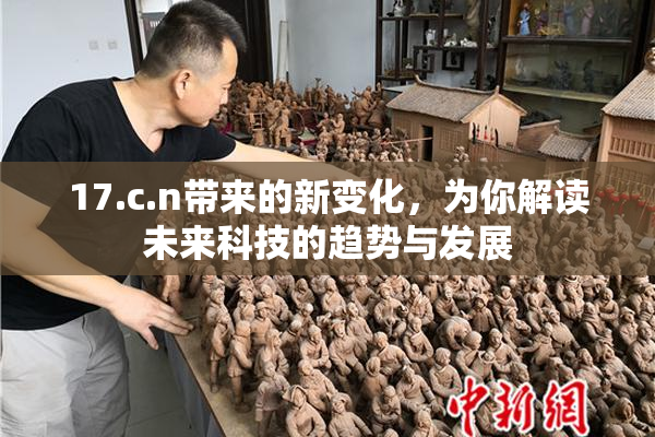 17.c.n带来的新变化，为你解读未来科技的趋势与发展