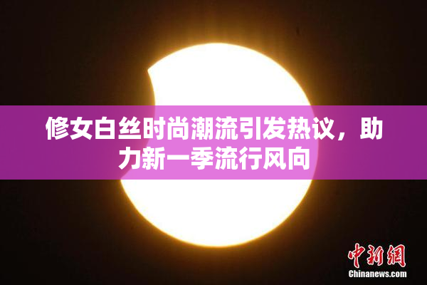 修女白丝时尚潮流引发热议，助力新一季流行风向
