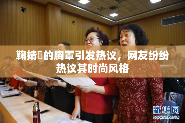 鞠婧祎的胸罩引发热议，网友纷纷热议其时尚风格