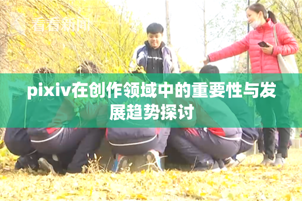 pixiv在创作领域中的重要性与发展趋势探讨