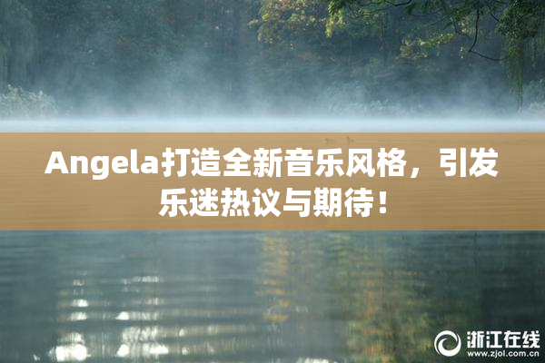 Angela打造全新音乐风格，引发乐迷热议与期待！