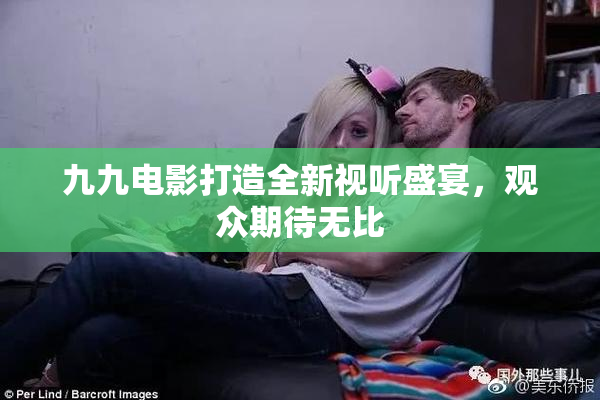 九九电影打造全新视听盛宴，观众期待无比