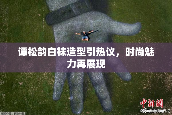 谭松韵白袜造型引热议，时尚魅力再展现