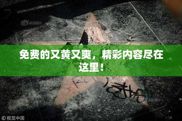 免费的又黄又爽，精彩内容尽在这里！
