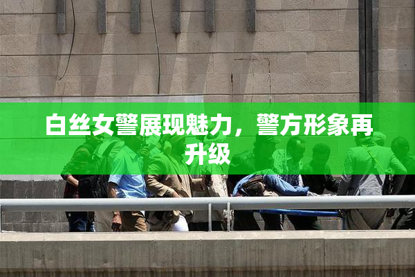 白丝女警展现魅力，警方形象再升级