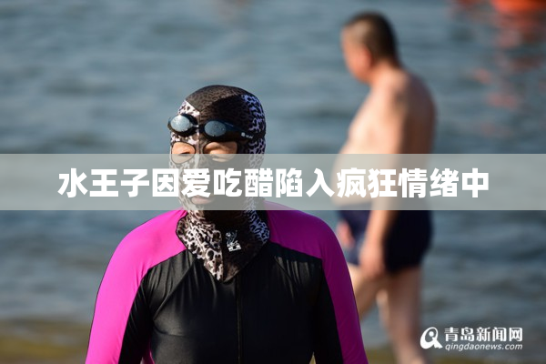 水王子因爱吃醋陷入疯狂情绪中