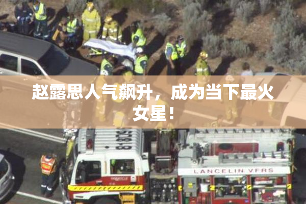 赵露思人气飙升，成为当下最火女星！
