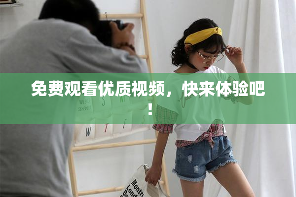 免费观看优质视频，快来体验吧！
