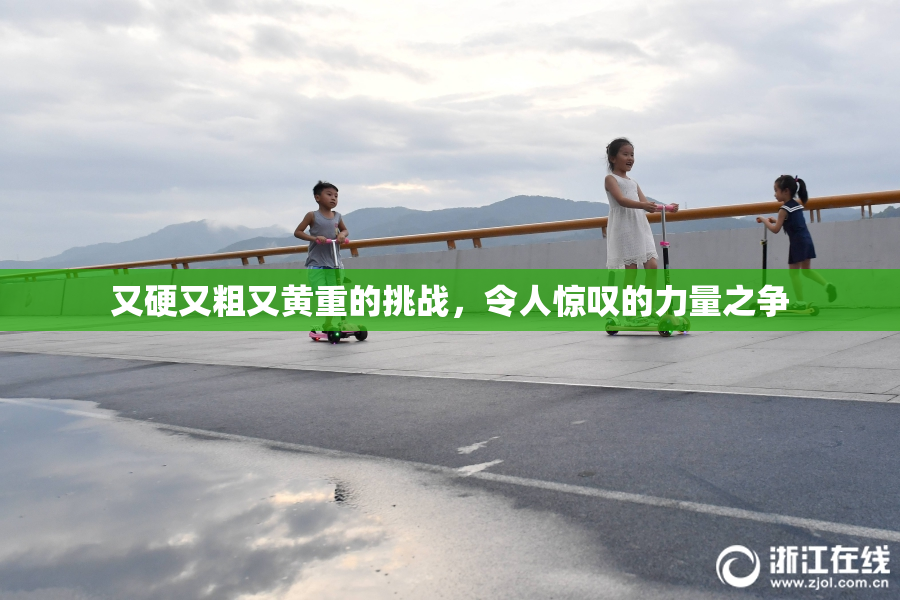 又硬又粗又黄重的挑战，令人惊叹的力量之争