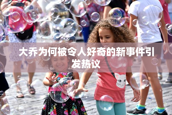 大乔为何被令人好奇的新事件引发热议