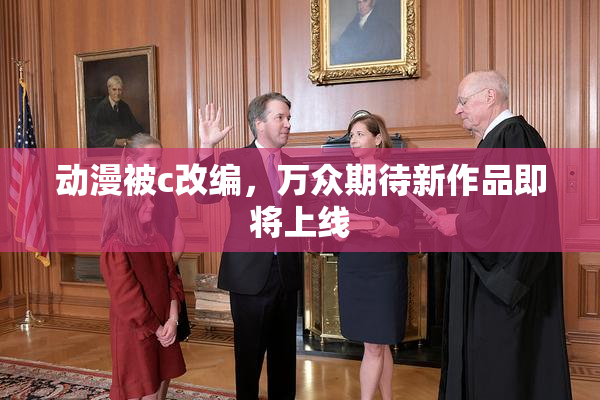 动漫被c改编，万众期待新作品即将上线