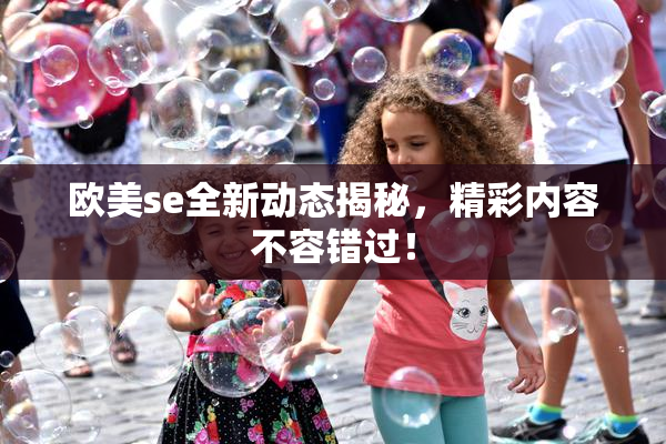 欧美se全新动态揭秘，精彩内容不容错过！