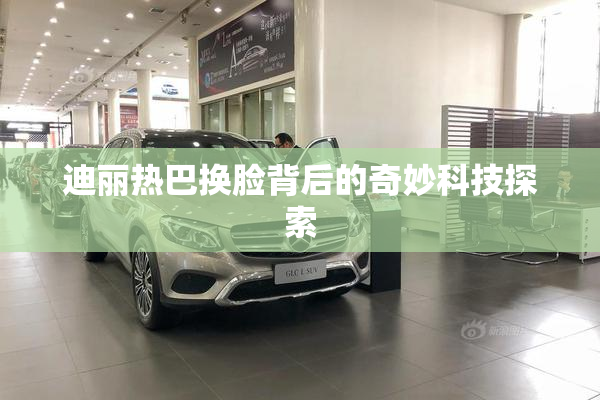 迪丽热巴换脸背后的奇妙科技探索