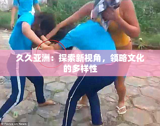 久久亚洲：探索新视角，领略文化的多样性