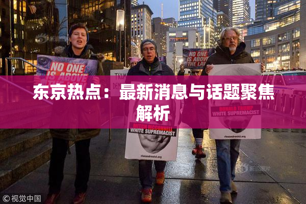 东京热点：最新消息与话题聚焦解析