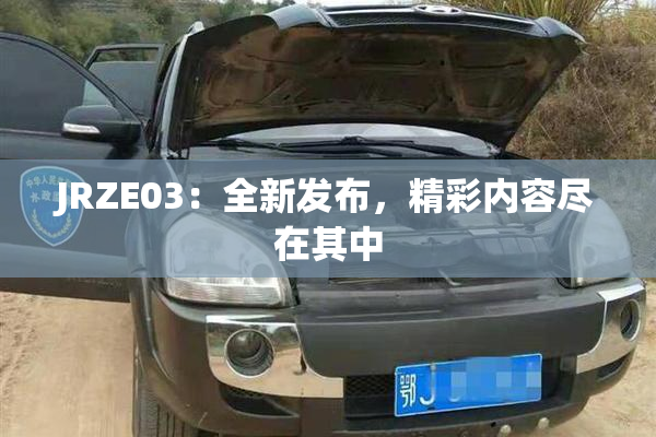 JRZE03：全新发布，精彩内容尽在其中