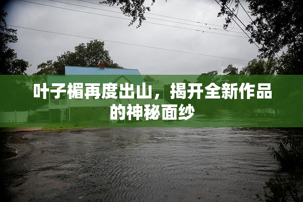 叶子楣再度出山，揭开全新作品的神秘面纱
