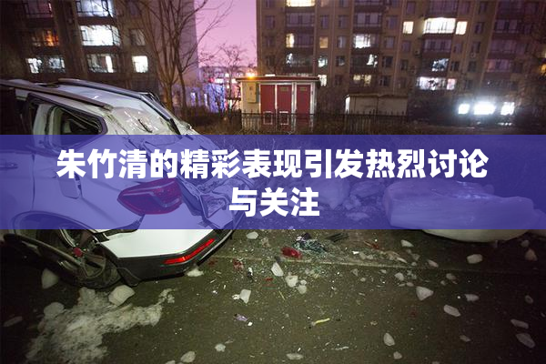 朱竹清的精彩表现引发热烈讨论与关注