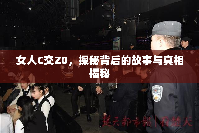 女人C交Z0，探秘背后的故事与真相揭秘