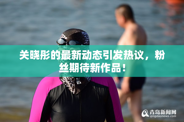关晓彤的最新动态引发热议，粉丝期待新作品！