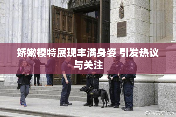 娇嫩模特展现丰满身姿 引发热议与关注