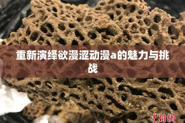 重新演绎欲漫涩动漫a的魅力与挑战