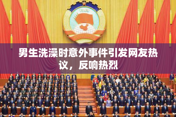 男生洗澡时意外事件引发网友热议，反响热烈
